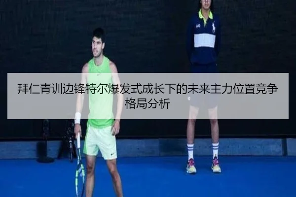 拜仁青训边锋特尔爆发式成长下的未来主力位置竞争格局分析