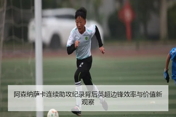 阿森纳萨卡连续助攻纪录背后英超边锋效率与价值新观察