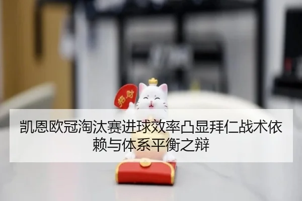 凯恩欧冠淘汰赛进球效率凸显拜仁战术依赖与体系平衡之辩