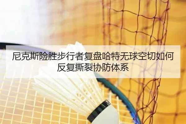 尼克斯险胜步行者复盘哈特无球空切如何反复撕裂协防体系