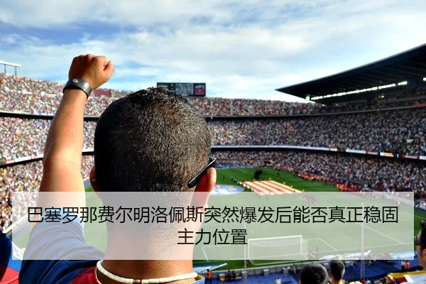 巴塞罗那费尔明洛佩斯突然爆发后能否真正稳固主力位置
