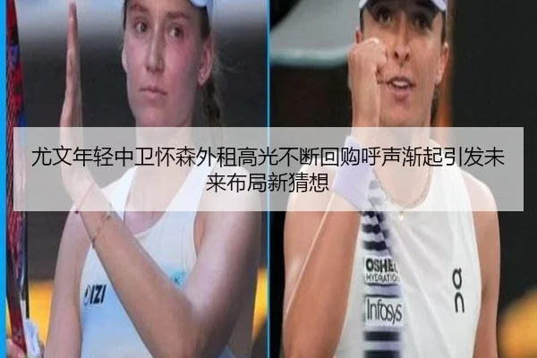 尤文年轻中卫怀森外租高光不断回购呼声渐起引发未来布局新猜想